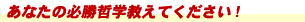 あなたの必勝哲学教えてください!